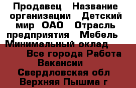 Продавец › Название организации ­ Детский мир, ОАО › Отрасль предприятия ­ Мебель › Минимальный оклад ­ 27 000 - Все города Работа » Вакансии   . Свердловская обл.,Верхняя Пышма г.